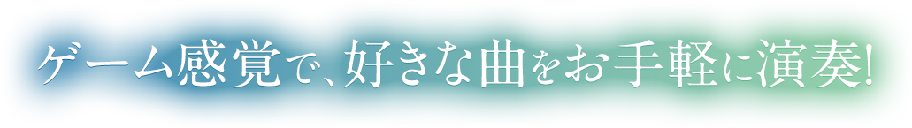 ゲーム感覚で、好きな曲をお手軽に演奏！
