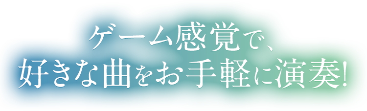 ゲーム感覚で、好きな曲をお手軽に演奏！